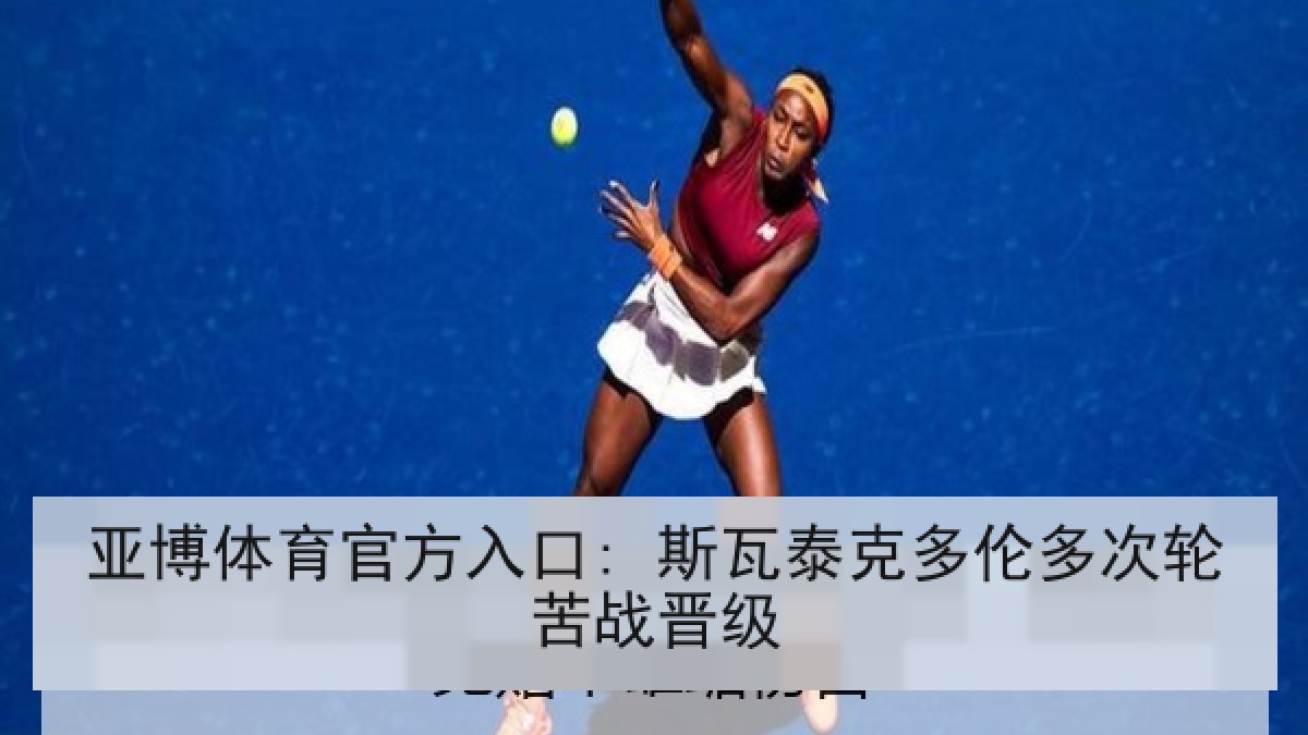 亚博体育官方入口: 斯瓦泰克多伦多次轮苦战晋级 亚博体育官方入口: 斯瓦泰克多伦多次轮苦战晋级