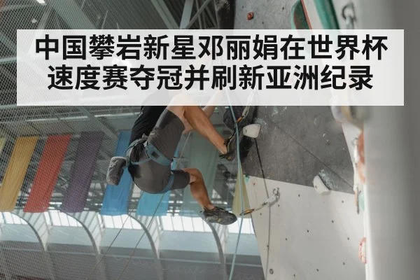 中国攀岩新星邓丽娟在世界杯速度赛夺冠并刷新亚洲纪录