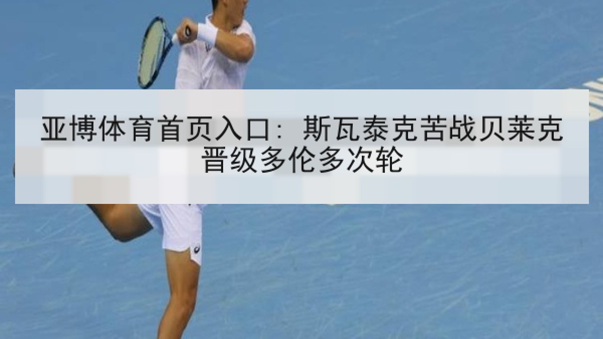 亚博体育首页入口: 斯瓦泰克苦战贝莱克晋级多伦多次轮 亚博体育首页入口: 斯瓦泰克苦战贝莱克晋级多伦多次轮
