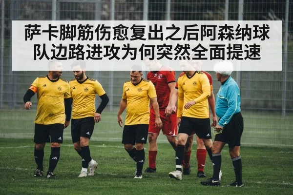 萨卡脚筋伤愈复出之后阿森纳球队边路进攻为何突然全面提速