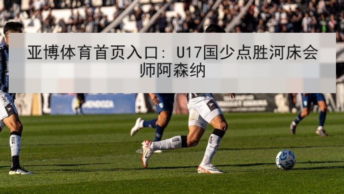 亚博体育首页入口: U17国少点胜河床会师阿森纳