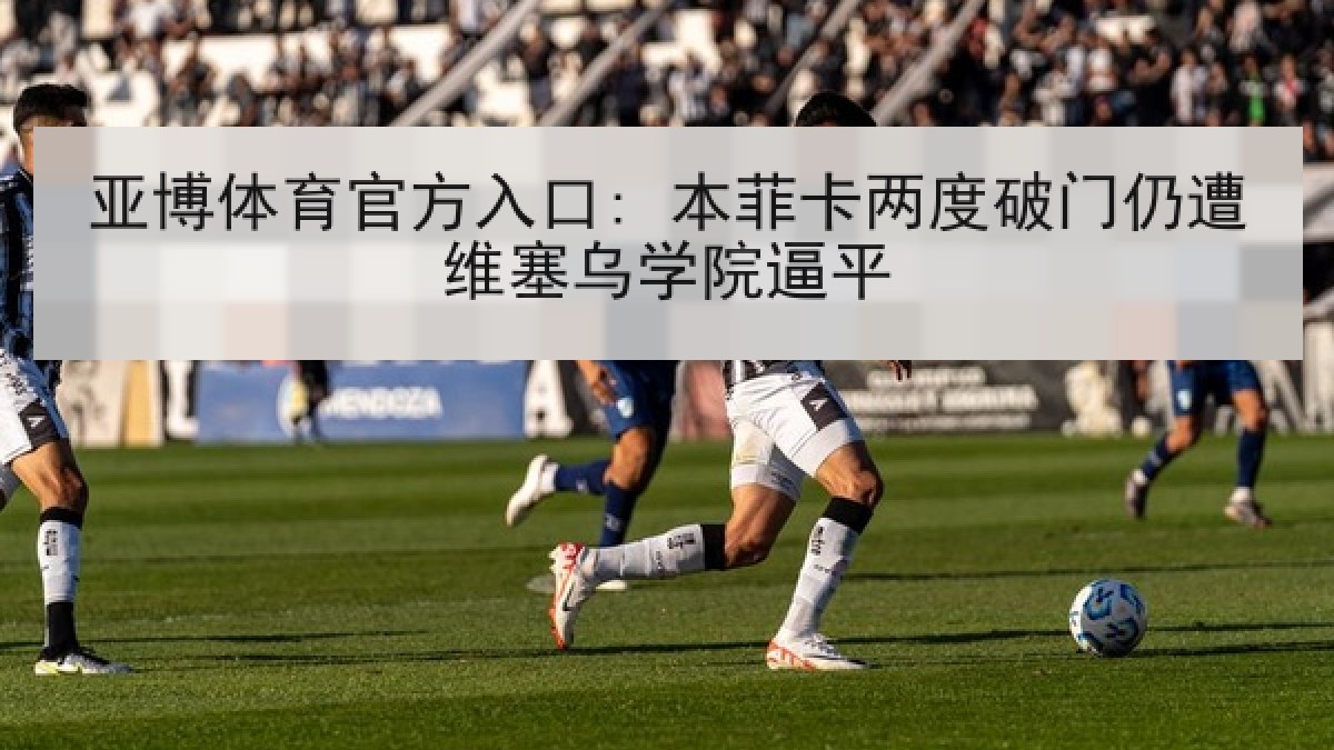 亚博体育官方入口: 本菲卡两度破门仍遭维塞乌学院逼平