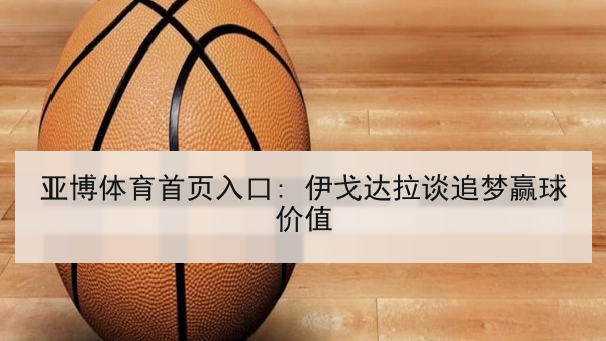 亚博体育首页入口: 伊戈达拉谈追梦赢球价值 亚博体育首页入口: 伊戈达拉谈追梦赢球价值