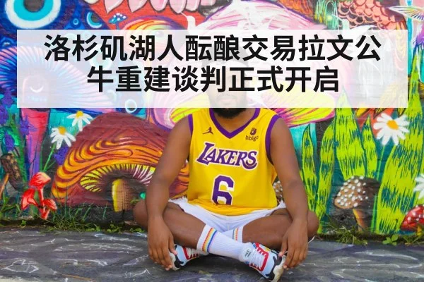 洛杉矶湖人酝酿交易拉文公牛重建谈判正式开启
